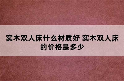 实木双人床什么材质好 实木双人床的价格是多少